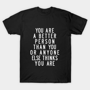 You Are a Better Person Than You or Anyone Else Thinks You Are T-Shirt